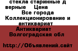 стекла старинные д верные. › Цена ­ 16 000 - Все города Коллекционирование и антиквариат » Антиквариат   . Волгоградская обл.